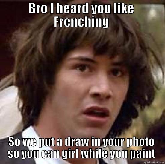 BRO I HEARD YOU LIKE FRENCHING SO WE PUT A DRAW IN YOUR PHOTO SO YOU CAN GIRL WHILE YOU PAINT conspiracy keanu