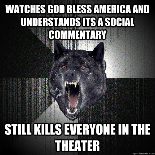 Watches God Bless America and Understands its a social commentary Still kills everyone in the theater  Insanity Wolf