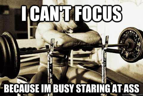 i can't focus because im busy staring at ass  sad gym rat
