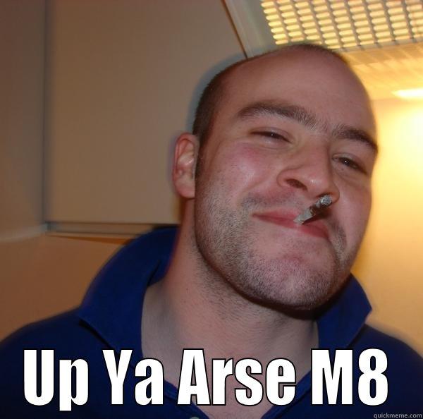  UP YA ARSE M8 Good Guy Greg 