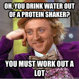 Oh, you drink water out of a protein shaker? You must work out a lot - Oh, you drink water out of a protein shaker? You must work out a lot  Condescending Wonka