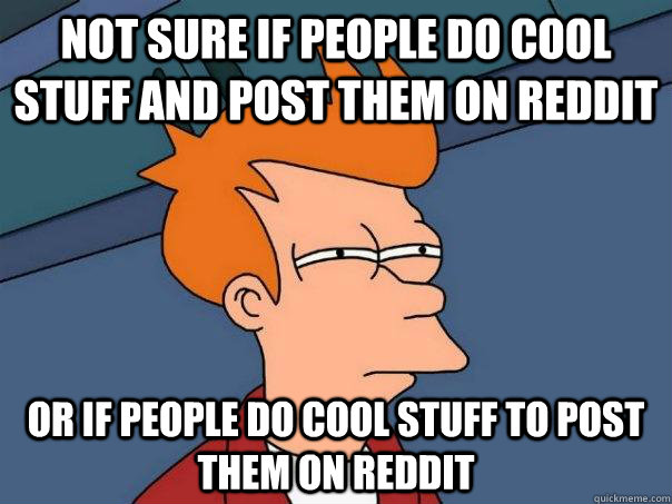 Not sure if people do cool stuff and post them on reddit Or if people do cool stuff to post them on reddit  Futurama Fry