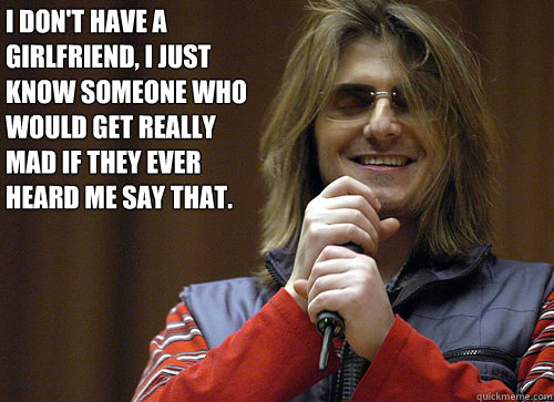 I don't have a girlfriend, i just know someone who would get really mad if they ever heard me say that. - I don't have a girlfriend, i just know someone who would get really mad if they ever heard me say that.  Mitch Hedberg