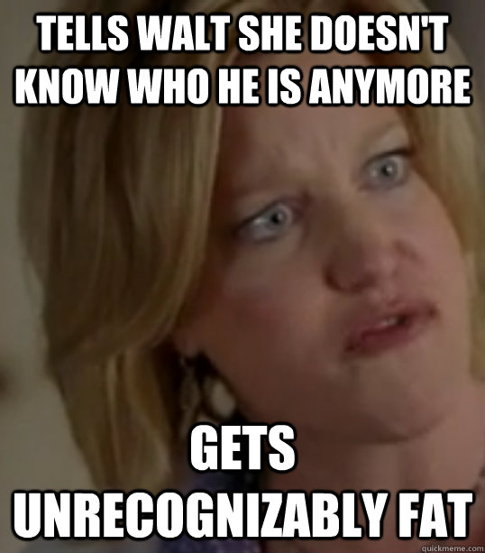 Tells walt she doesn't know who he is anymore Gets unrecognizably fat  Breaking Bad Skylar