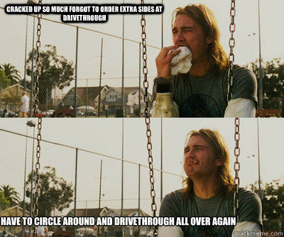 Cracked up so much forgot to order extra sides at drivethrough Have to circle around and drivethrough all over again  First World Stoner Problems