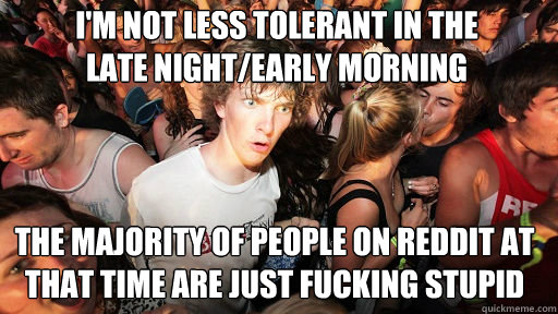 I'm not less tolerant in the
late night/early morning the majority of people on reddit at that time are just fucking stupid - I'm not less tolerant in the
late night/early morning the majority of people on reddit at that time are just fucking stupid  Sudden Clarity Clarence