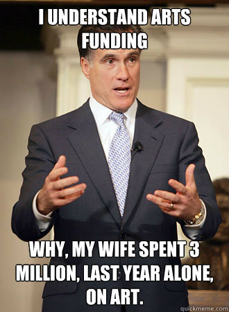 I understand arts funding Why, my wife spent 3 million, last year alone, on art.  Relatable Romney