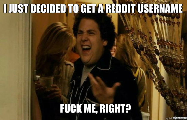 I just decided to get a reddit username FUCK ME, RIGHT?  fuck me right
