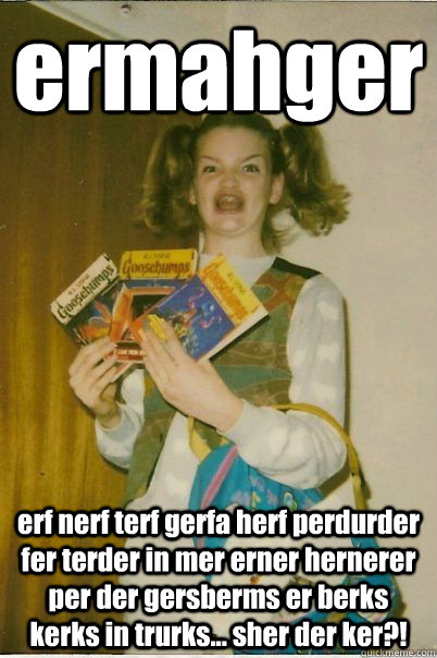 ermahger erf nerf terf gerfa herf perdurder fer terder in mer erner hernerer per der gersberms er berks kerks in trurks... sher der ker?!  BERKS