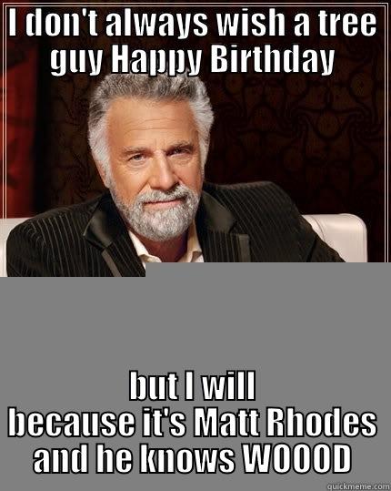 I DON'T ALWAYS WISH A TREE GUY HAPPY BIRTHDAY BUT I WILL BECAUSE IT'S MATT RHODES AND HE KNOWS WOOOD The Most Interesting Man In The World