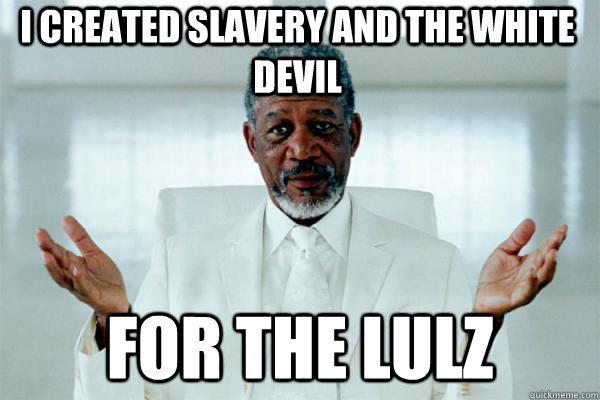 I created slavery and the white devil For the lulz - I created slavery and the white devil For the lulz  Morgan freeman GOD