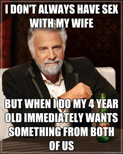 I don't always have sex with my wife but when I do my 4 year old immediately wants something from both of us  The Most Interesting Man In The World