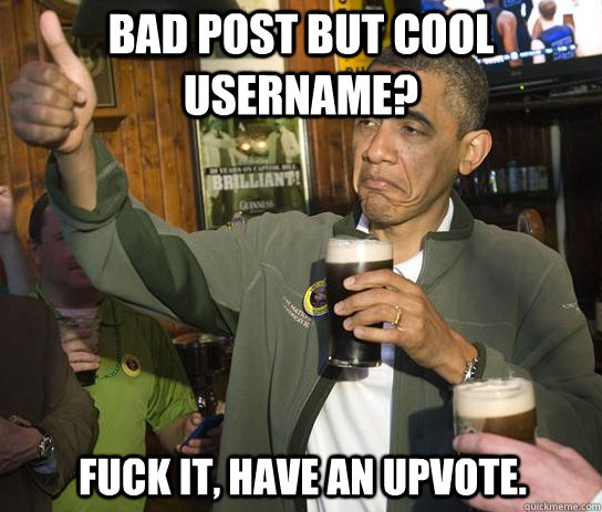 Bad post but cool username? Fuck it, have an upvote.   Upvoting Obama