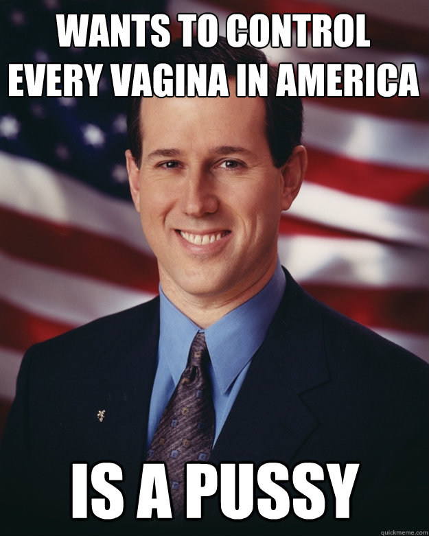 Wants to control every vagina in America Is a pussy  Rick Santorum