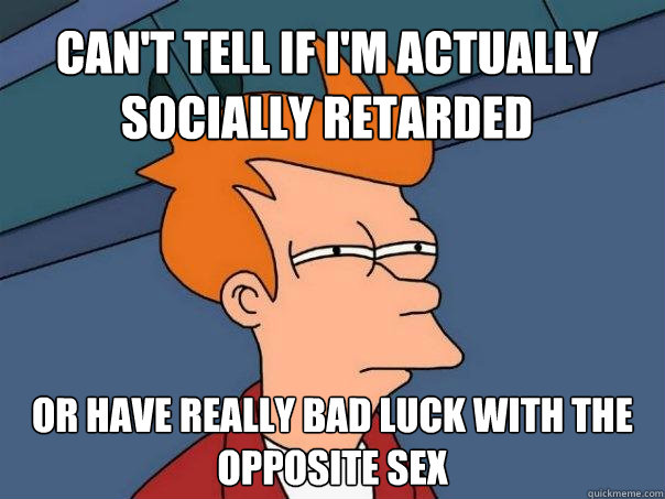 Can't tell if I'm actually socially retarded Or have really bad luck with the opposite sex  Futurama Fry