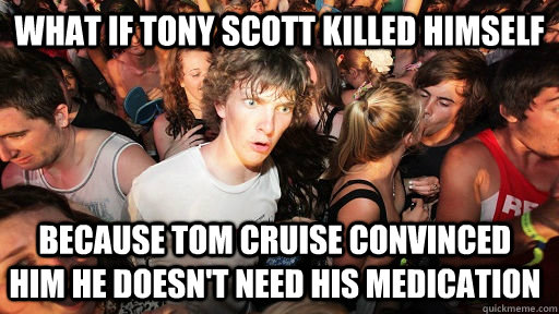 what if tony scott killed himself because tom cruise convinced him he doesn't need his medication  Sudden Clarity Clarence