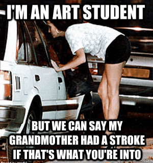 I'm an art student But we can say my grandmother had a stroke if that's what you're into  Karma Whore