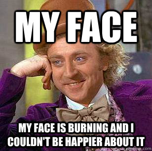 MY FACE MY FACE IS BURNING AND I COULDN'T BE HAPPIER ABOUT IT  Condescending Wonka