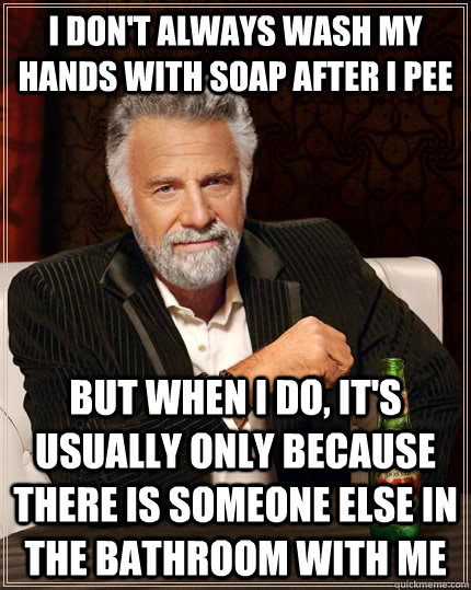 i don't always wash my hands with soap after i pee but when I do, it's usually only because there is someone else in the bathroom with me  The Most Interesting Man In The World