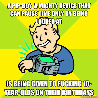 A pip-boy, a mighty device that can pause time only by being looked at Is being given to fucking 10-year-olds on their birthdays - A pip-boy, a mighty device that can pause time only by being looked at Is being given to fucking 10-year-olds on their birthdays  Pip Boy