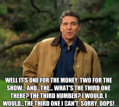 Well it's one for the money, two for the show... and...the... what's the third one there? The third number? I would, I would...The third one I can't, sorry, Oops!
 ..  Rick perry