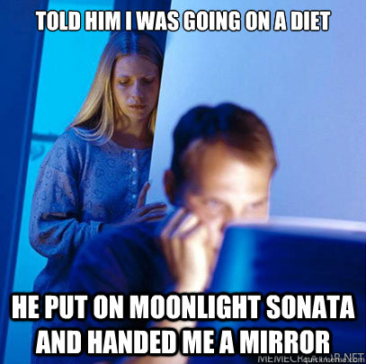 Told him i was going on a diet He put on Moonlight Sonata and handed me a mirror  