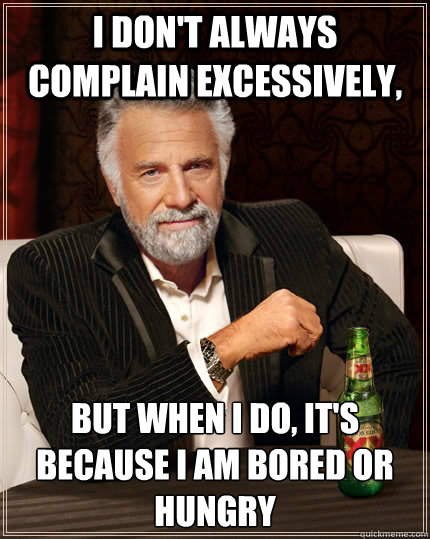 I don't always complain excessively, but when I do, it's because I am bored or hungry  The Most Interesting Man In The World