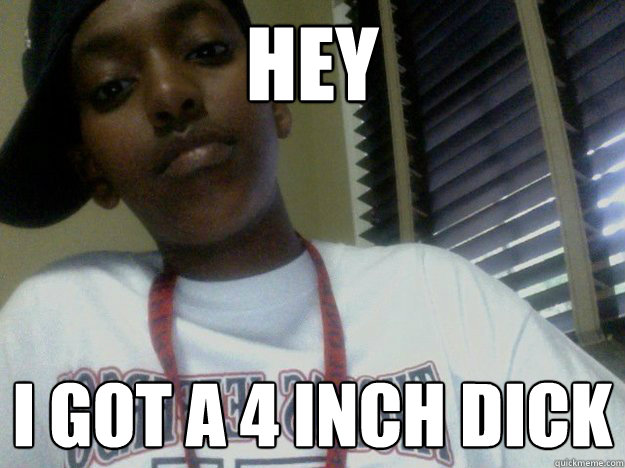 hey
 i got a 4 inch dick
  