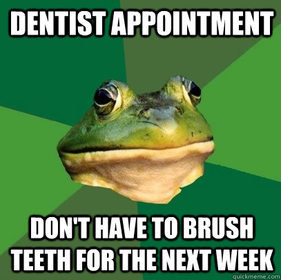 dentist appointment don't have to brush teeth for the next week  Foul Bachelor Frog