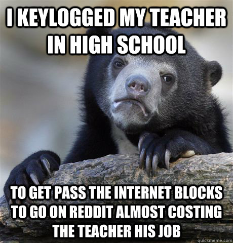 I keylogged my teacher in high school to get pass the internet blocks to go on reddit almost costing the teacher his job  Confession Bear