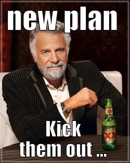 The plan? - NEW PLAN KICK THEM OUT ... The Most Interesting Man In The World