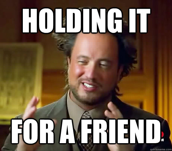 holding it for a friend  Ancient Aliens