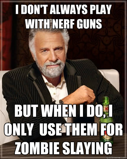 I don't always play with nerf guns but when i do, i only  use them for zombie slaying  The Most Interesting Man In The World