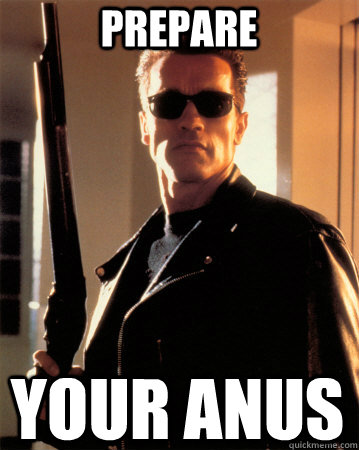 Prepare Your anus - Prepare Your anus  Terminator - Ill be back !