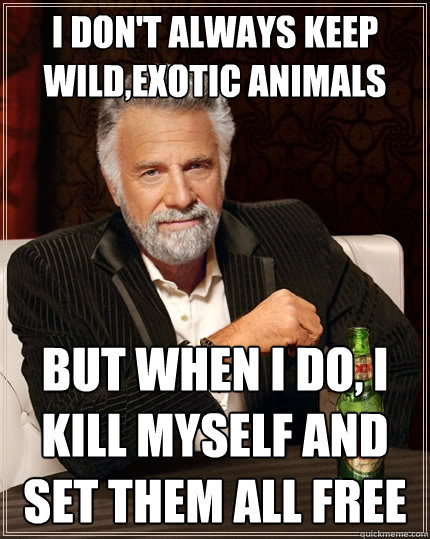 i don't always keep wild,exotic animals but when I do, I kill myself and set them all free  The Most Interesting Man In The World