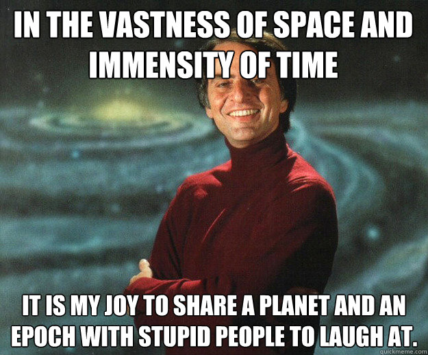 In the vastness of space and immensity of time it is my joy to share a planet and an epoch with stupid people to laugh at.  Carl Sagan