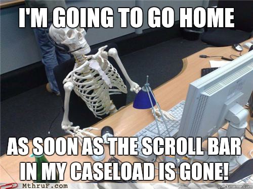 I'm going to go home As soon as the scroll bar in my caseload is gone!  Waiting skeleton