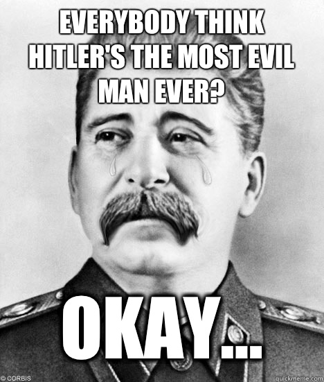 Everybody think Hitler's the most evil man ever? Okay...  Sad Stalin