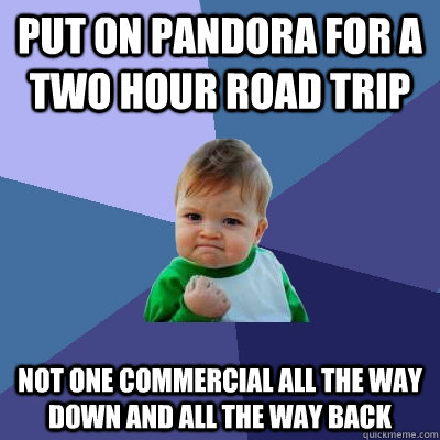 Put on Pandora for a two hour road trip Not one commercial all the way down and all the way back  Success Kid