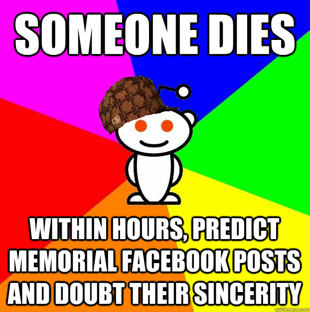 someone dies within hours, predict memorial Facebook posts and doubt their sincerity  Scumbag Redditor