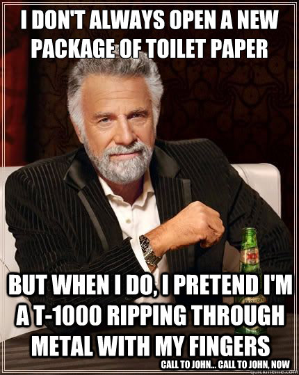 I don't always open a new package of toilet paper but when I do, I pretend i'm a T-1000 ripping through metal with my fingers call to john... call to john, now  The Most Interesting Man In The World