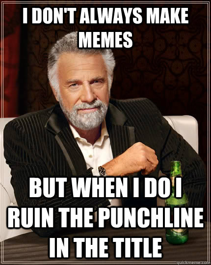 I don't always make memes but when i do i ruin the punchline in the title - I don't always make memes but when i do i ruin the punchline in the title  Misc