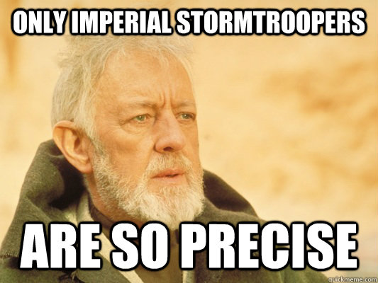 only imperial stormtroopers are so precise - only imperial stormtroopers are so precise  Obi Wan