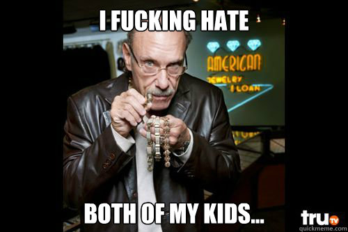 I fucking hate both of my kids... - I fucking hate both of my kids...  Hardcore Pawn