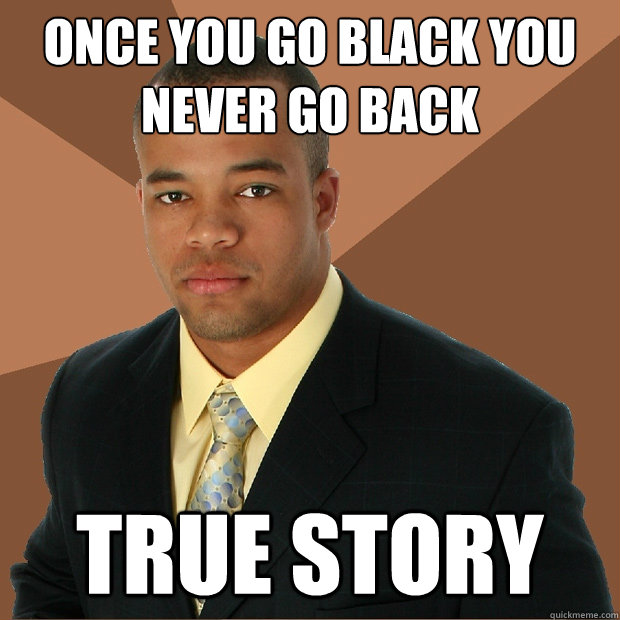 once you go black you never go back True story  Successful Black Man