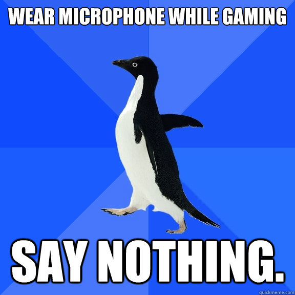 Wear microphone while gaming say nothing.  Socially Awkward Penguin