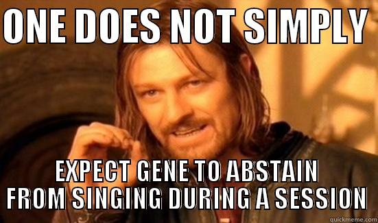 ONE DOES NOT SIMPLY  EXPECT GENE TO ABSTAIN FROM SINGING DURING A SESSION Boromir