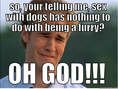 SO, YOUR TELLING ME, SEX WITH DOGS HAS NOTHING TO DO WITH BEING A FURRY? OH GOD!!! 1990s Problems
