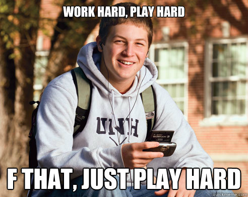 work hard, play hard f that, just play hard - work hard, play hard f that, just play hard  College Freshman