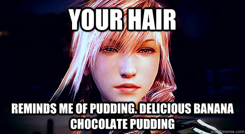 your hair reminds me of pudding. delicious banana chocolate pudding  